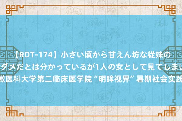 【RDT-174】小さい頃から甘えん坊な従妹の発育途中の躰が気になりダメだとは分かっているが1人の女として見てしまい… 校企再联袂！安徽医科大学第二临床医学院“明眸视界”暑期社会实践行径走进合肥普瑞眼科病院_大皖新闻 | 安徽网