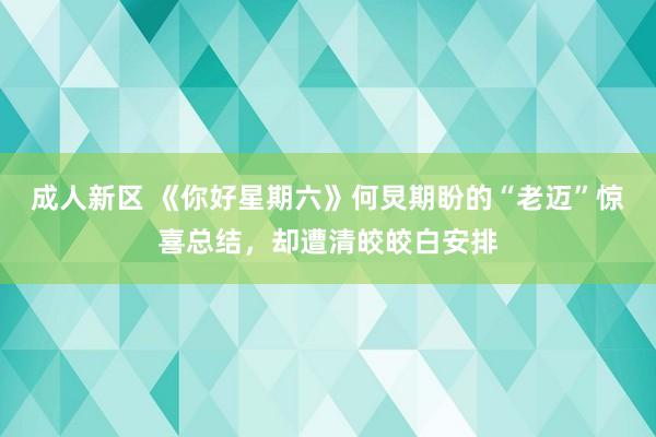 成人新区 《你好星期六》何炅期盼的“老迈”惊喜总结，却遭清皎皎白安排