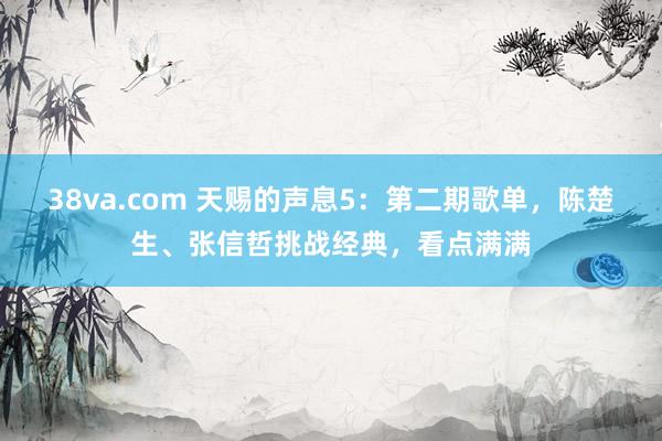 38va.com 天赐的声息5：第二期歌单，陈楚生、张信哲挑战经典，看点满满