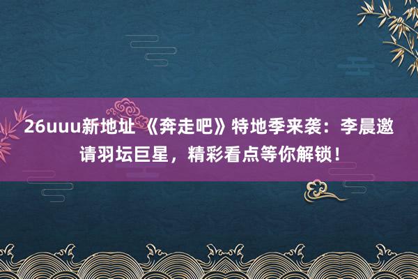 26uuu新地址 《奔走吧》特地季来袭：李晨邀请羽坛巨星，精彩看点等你解锁！