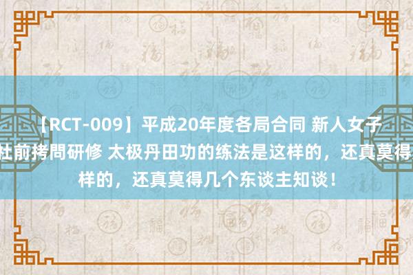 【RCT-009】平成20年度各局合同 新人女子アナウンサー入社前拷問研修 太极丹田功的练法是这样的，还真莫得几个东谈主知谈！