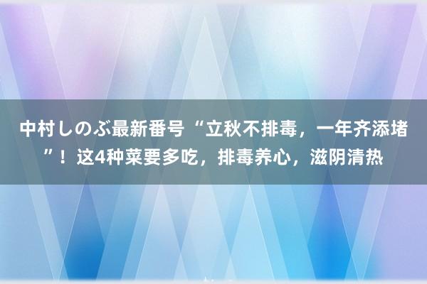 中村しのぶ最新番号 “立秋不排毒，一年齐添堵”！这4种菜要多吃，排毒养心，滋阴清热