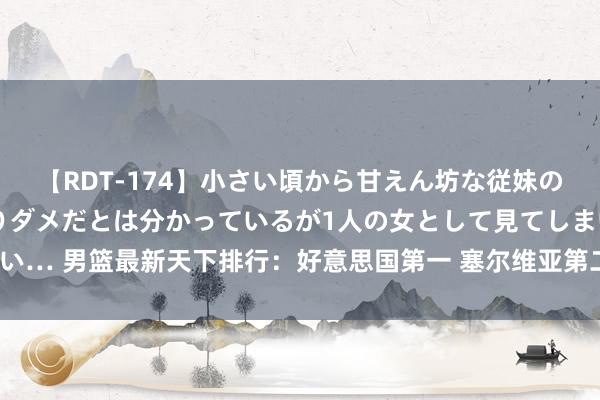 【RDT-174】小さい頃から甘えん坊な従妹の発育途中の躰が気になりダメだとは分かっているが1人の女として見てしまい… 男篮最新天下排行：好意思国第一 塞尔维亚第二 中国下落1位排行第30