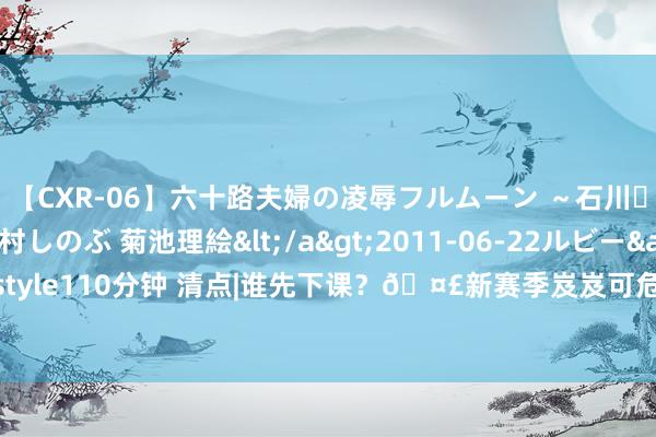 【CXR-06】六十路夫婦の凌辱フルムーン ～石川・山中温泉篇～ 中村しのぶ 菊池理絵</a>2011-06-22ルビー&$鱗太朗style110分钟 清点|谁先下课？?新赛季岌岌可危的主栽培：里弗斯&斯奈德上榜