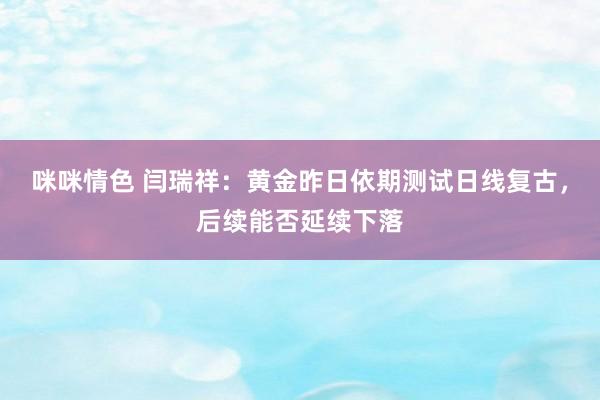 咪咪情色 闫瑞祥：黄金昨日依期测试日线复古，后续能否延续下落