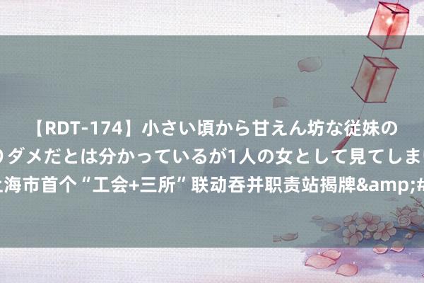 【RDT-174】小さい頃から甘えん坊な従妹の発育途中の躰が気になりダメだとは分かっているが1人の女として見てしまい… 上海市首个“工会+三所”联动吞并职责站揭牌&#32;多方协力多元化解就业争议