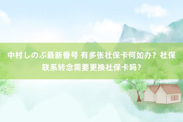 中村しのぶ最新番号 有多张社保卡何如办？社保联系转念需要更换社保卡吗？