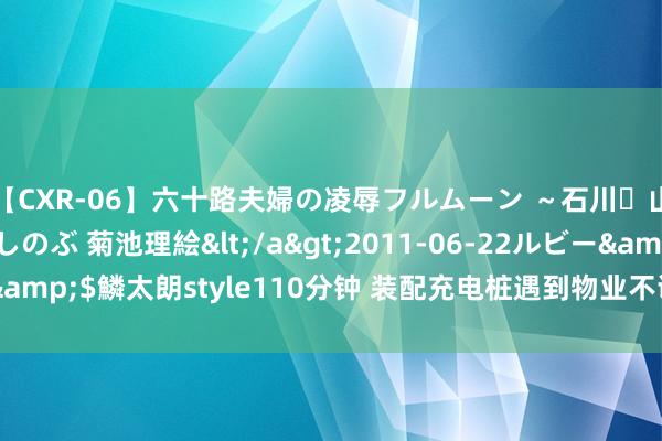 【CXR-06】六十路夫婦の凌辱フルムーン ～石川・山中温泉篇～ 中村しのぶ 菊池理絵</a>2011-06-22ルビー&$鱗太朗style110分钟 装配充电桩遇到物业不调和？法院这么判决