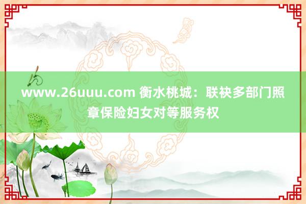 www.26uuu.com 衡水桃城：联袂多部门照章保险妇女对等服务权