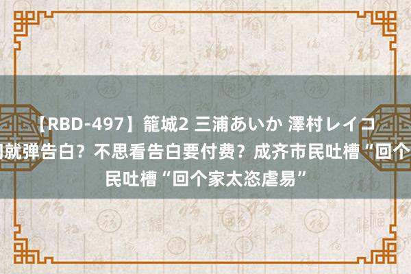 【RBD-497】籠城2 三浦あいか 澤村レイコ ASUKA 开门就弹告白？不思看告白要付费？成齐市民吐槽“回个家太恣虐易”