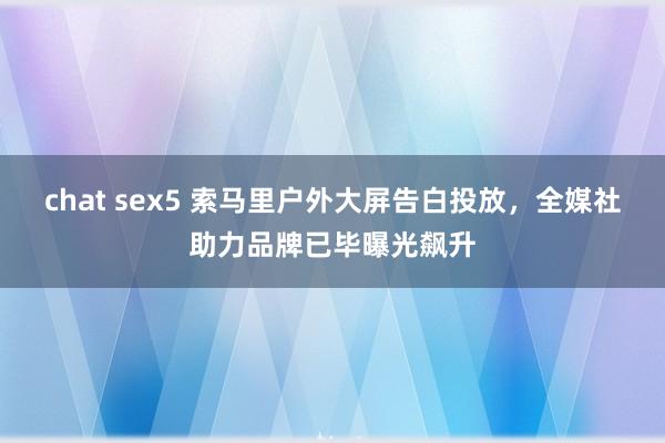 chat sex5 索马里户外大屏告白投放，全媒社助力品牌已毕曝光飙升