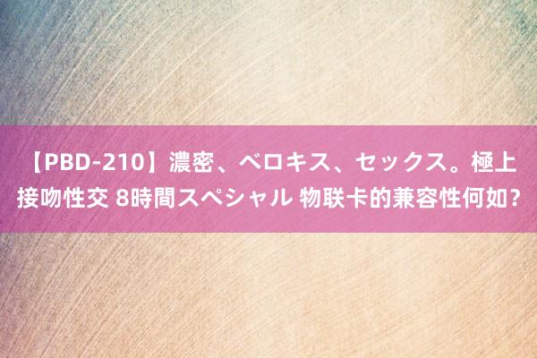 【PBD-210】濃密、ベロキス、セックス。極上接吻性交 8時間スペシャル 物联卡的兼容性何如？