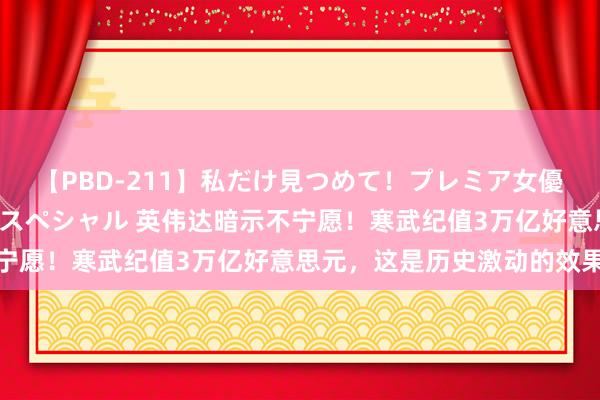 【PBD-211】私だけ見つめて！プレミア女優と主観でセックス8時間スペシャル 英伟达暗示不宁愿！寒武纪值3万亿好意思元，这是历史激动的效果