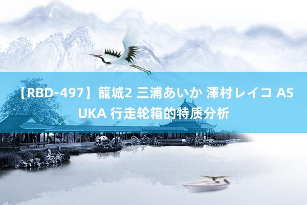 【RBD-497】籠城2 三浦あいか 澤村レイコ ASUKA 行走轮箱的特质分析