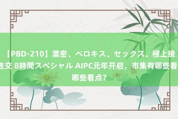 【PBD-210】濃密、ベロキス、セックス。極上接吻性交 8時間スペシャル AIPC元年开启，市集有哪些看点？