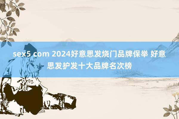 sex5 com 2024好意思发烧门品牌保举 好意思发护发十大品牌名次榜