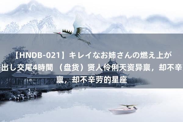 【HNDB-021】キレイなお姉さんの燃え上がる本物中出し交尾4時間 （盘货）贤人伶俐天资异禀，却不辛劳的星座