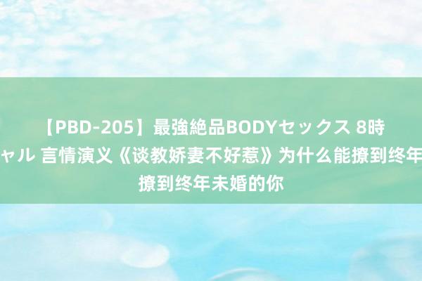 【PBD-205】最強絶品BODYセックス 8時間スペシャル 言情演义《谈教娇妻不好惹》为什么能撩到终年未婚的你