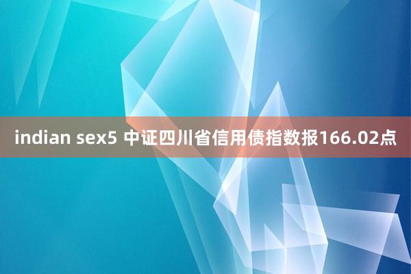 indian sex5 中证四川省信用债指数报166.02点