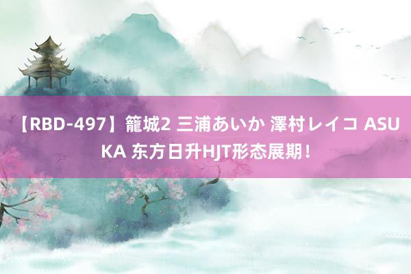 【RBD-497】籠城2 三浦あいか 澤村レイコ ASUKA 东方日升HJT形态展期！