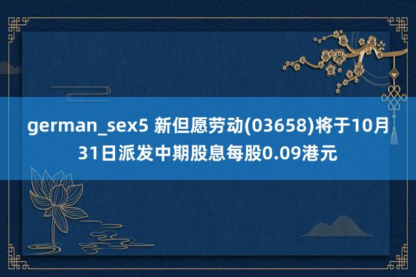 german_sex5 新但愿劳动(03658)将于10月31日派发中期股息每股0.09港元