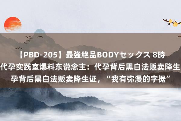 【PBD-205】最強絶品BODYセックス 8時間スペシャル 对话地下代孕实践室爆料东说念主：代孕背后黑白法贩卖降生证，“我有弥漫的字据”