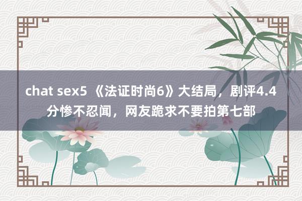 chat sex5 《法证时尚6》大结局，剧评4.4分惨不忍闻，网友跪求不要拍第七部