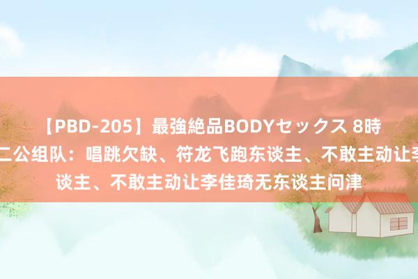 【PBD-205】最強絶品BODYセックス 8時間スペシャル 披哥二公组队：唱跳欠缺、符龙飞跑东谈主、不敢主动让李佳琦无东谈主问津