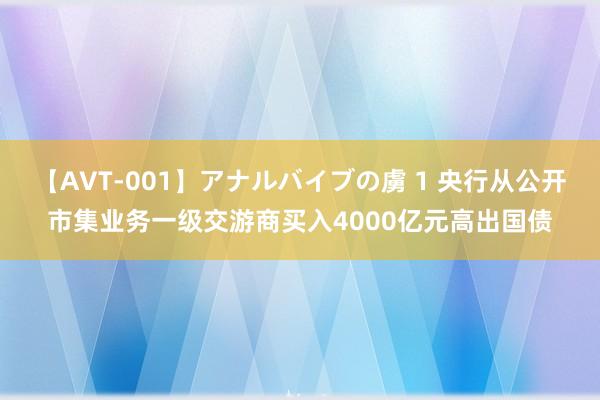 【AVT-001】アナルバイブの虜 1 央行从公开市集业务一级交游商买入4000亿元高出国债