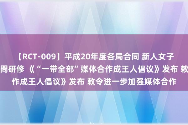 【RCT-009】平成20年度各局合同 新人女子アナウンサー入社前拷問研修 《“一带全部”媒体合作成王人倡议》发布 敕令进一步加强媒体合作