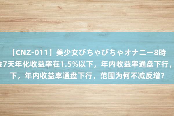 【CNZ-011】美少女びちゃびちゃオナニー8時間 338只货币型基金7天年化收益率在1.5%以下，年内收益率通盘下行，范围为何不减反增？