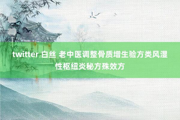 twitter 白丝 老中医调整骨质增生验方类风湿性枢纽炎秘方殊效方