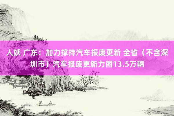 人妖 广东：加力撑持汽车报废更新 全省（不含深圳市）汽车报废更新力图13.5万辆