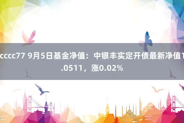 cccc77 9月5日基金净值：中银丰实定开债最新净值1.0511，涨0.02%