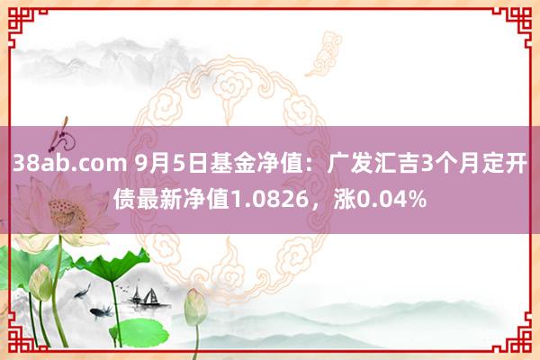 38ab.com 9月5日基金净值：广发汇吉3个月定开债最新净值1.0826，涨0.04%