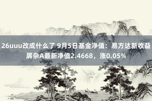 26uuu改成什么了 9月5日基金净值：易方达新收益羼杂A最新净值2.4668，涨0.05%