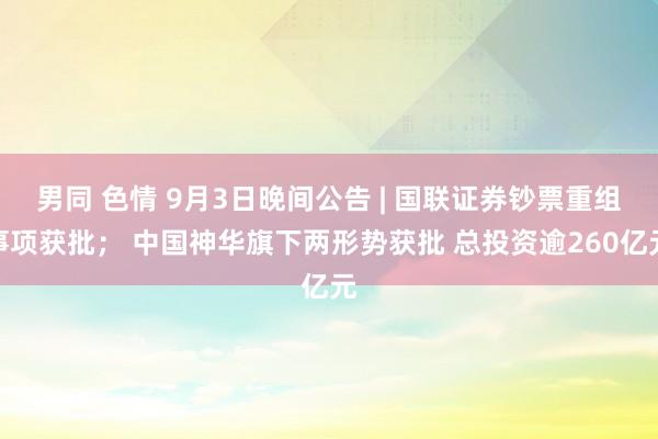 男同 色情 9月3日晚间公告 | 国联证券钞票重组事项获批； 中国神华旗下两形势获批 总投资逾260亿元