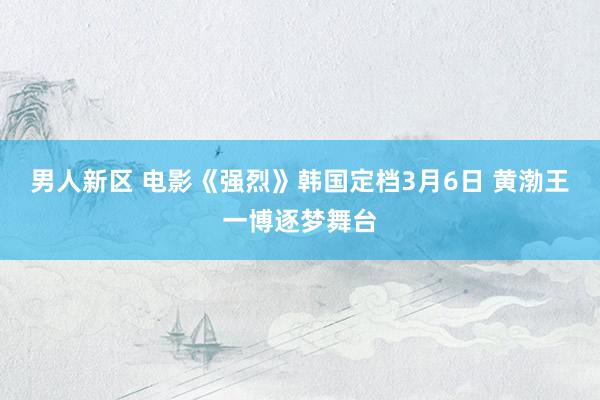 男人新区 电影《强烈》韩国定档3月6日 黄渤王一博逐梦舞台