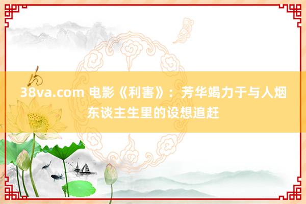 38va.com 电影《利害》：芳华竭力于与人烟东谈主生里的设想追赶