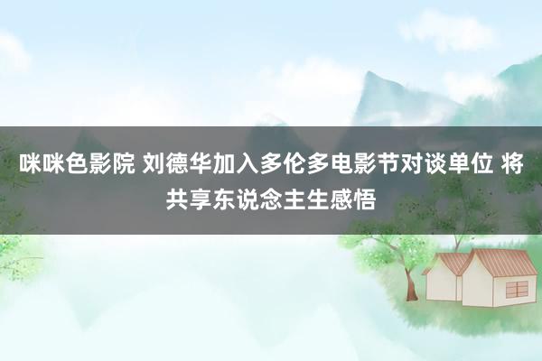 咪咪色影院 刘德华加入多伦多电影节对谈单位 将共享东说念主生感悟