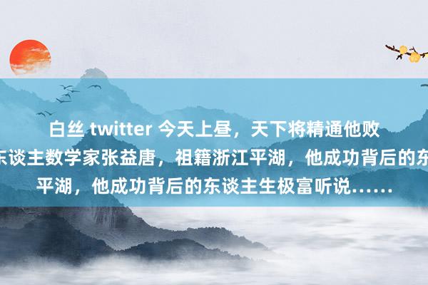 白丝 twitter 今天上昼，天下将精通他败坏世纪数学艰苦！华东谈主数学家张益唐，祖籍浙江平湖，他成功背后的东谈主生极富听说……