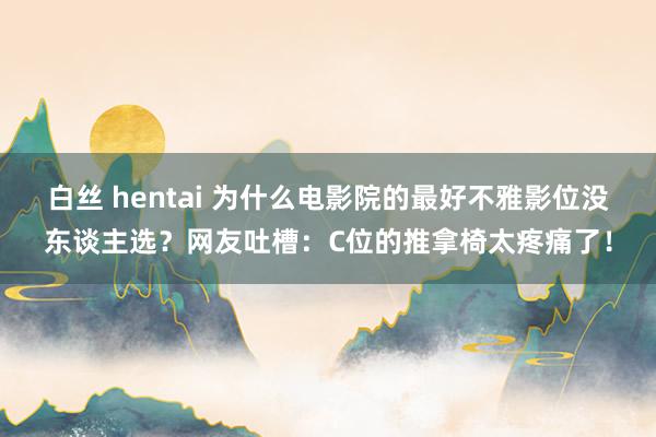 白丝 hentai 为什么电影院的最好不雅影位没东谈主选？网友吐槽：C位的推拿椅太疼痛了！