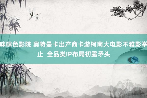 咪咪色影院 奥特曼卡出产商卡游柯南大电影不雅影举止  全品类IP布局初露矛头