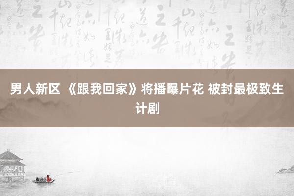 男人新区 《跟我回家》将播曝片花 被封最极致生计剧