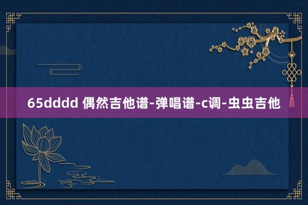 65dddd 偶然吉他谱-弹唱谱-c调-虫虫吉他