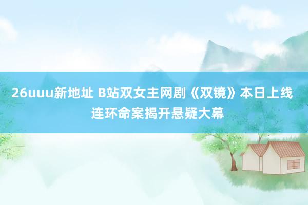 26uuu新地址 B站双女主网剧《双镜》本日上线   连环命案揭开悬疑大幕