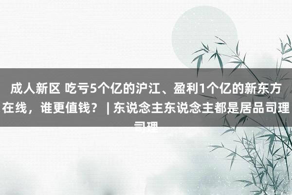 成人新区 吃亏5个亿的沪江、盈利1个亿的新东方在线，谁更值钱？ | 东说念主东说念主都是居品司理