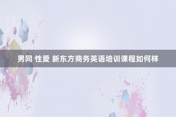 男同 性愛 新东方商务英语培训课程如何样