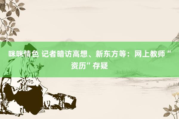 咪咪情色 记者暗访高想、新东方等：网上教师“资历”存疑