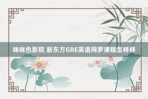 咪咪色影院 新东方GRE英语网罗课程怎样样